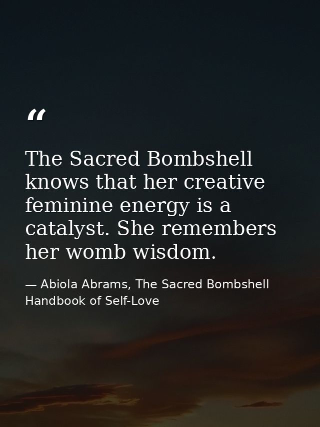 The Sacred Bombshell knows that her creative feminine energy is a catalyst. She remembers her womb wisdom. — Abiola Abrams, The Sacred Bombshell Handbook of Self-Love
