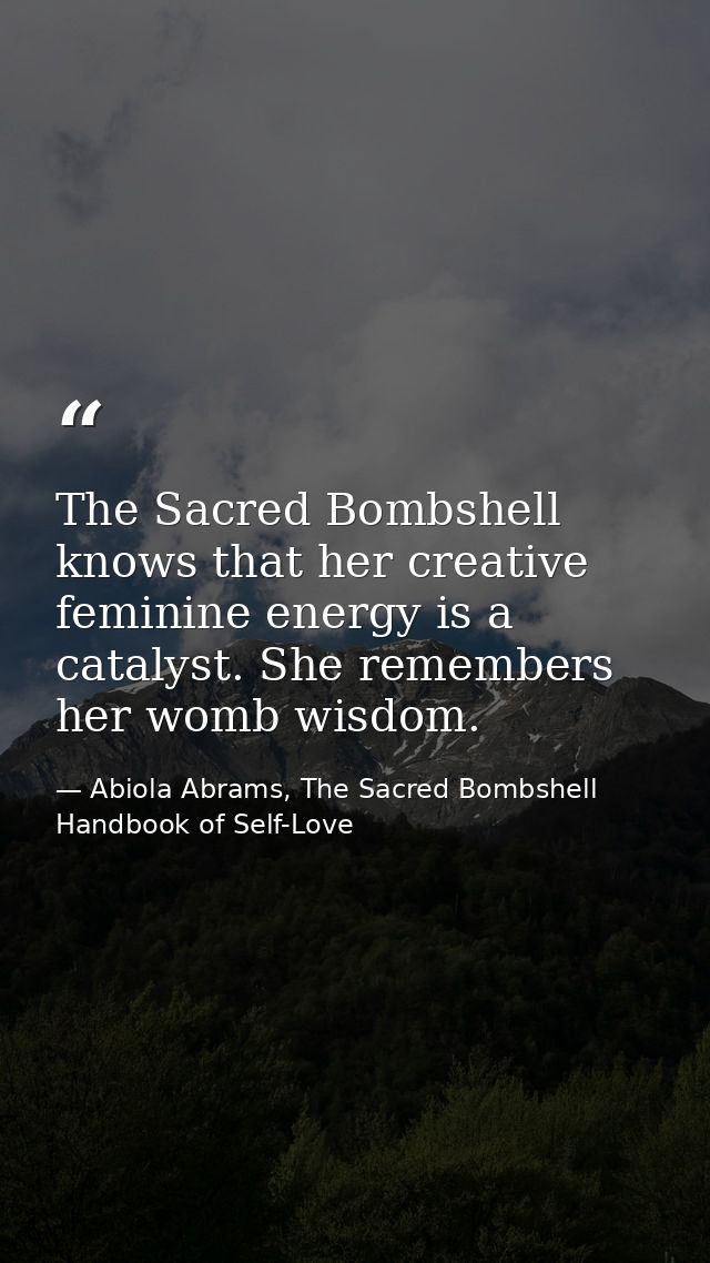 The Sacred Bombshell knows that her creative feminine energy is a catalyst. She remembers her womb wisdom. — Abiola Abrams, The Sacred Bombshell Handbook of Self-Love
