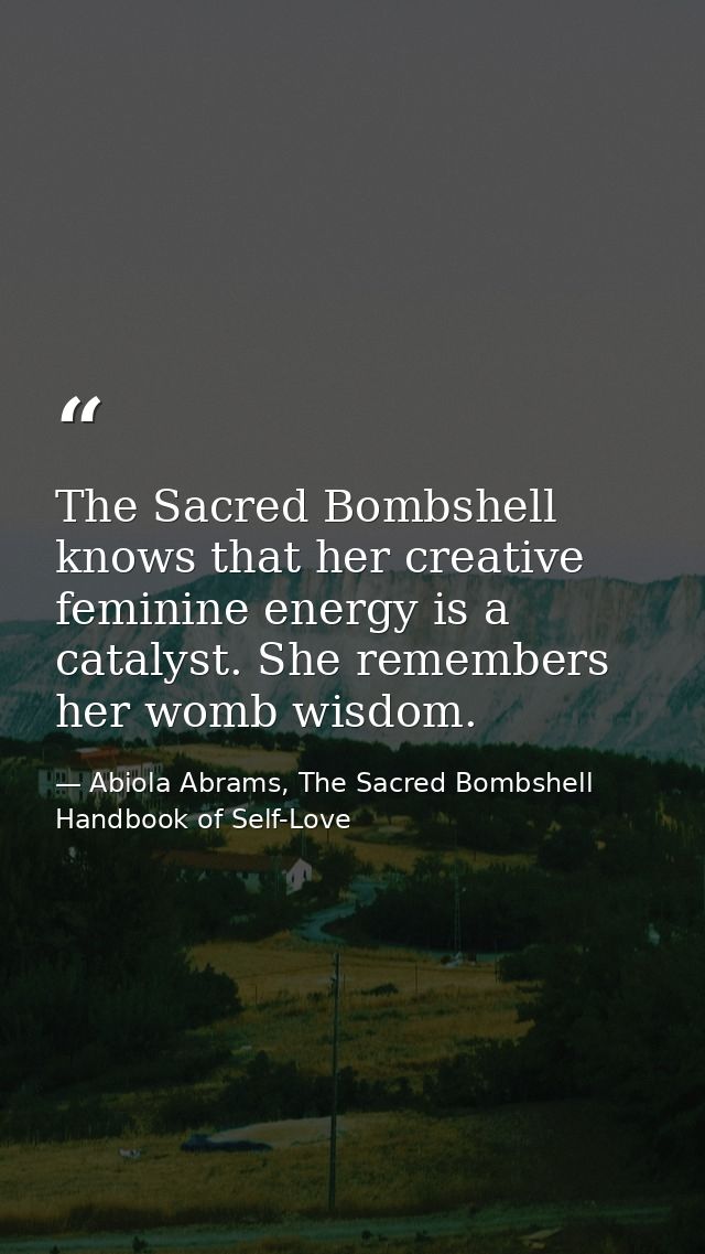 The Sacred Bombshell knows that her creative feminine energy is a catalyst. She remembers her womb wisdom. — Abiola Abrams, The Sacred Bombshell Handbook of Self-Love