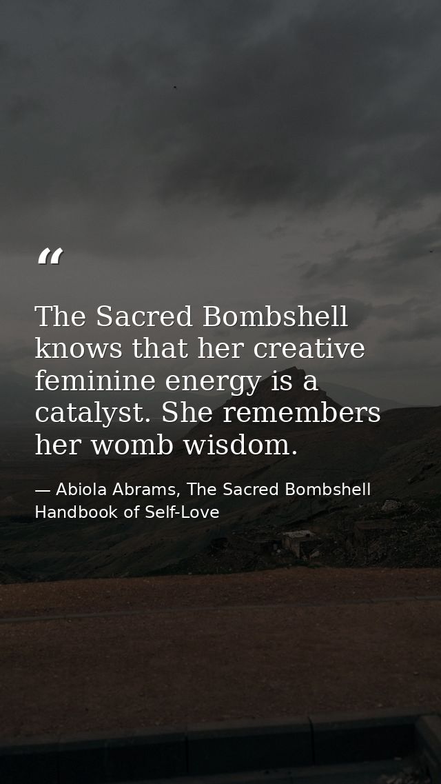 The Sacred Bombshell knows that her creative feminine energy is a catalyst. She remembers her womb wisdom. — Abiola Abrams, The Sacred Bombshell Handbook of Self-Love