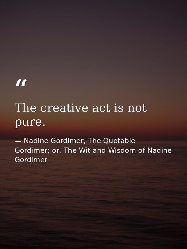 The creative act is not pure. — Nadine Gordimer, The Quotable Gordimer; or, The Wit and Wisdom of Nadine Gordimer