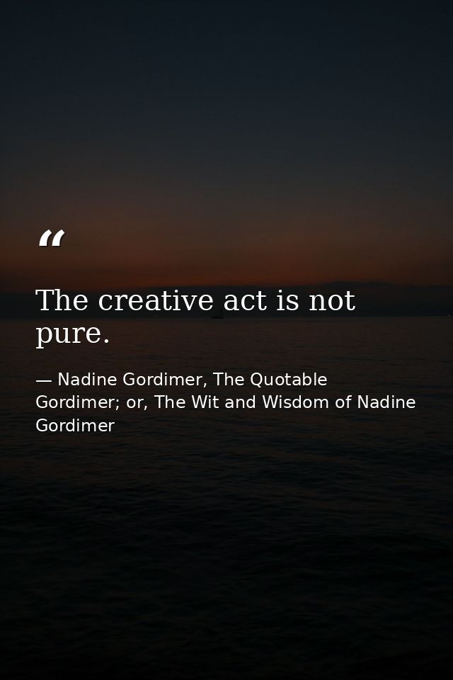 The creative act is not pure. — Nadine Gordimer, The Quotable Gordimer; or, The Wit and Wisdom of Nadine Gordimer