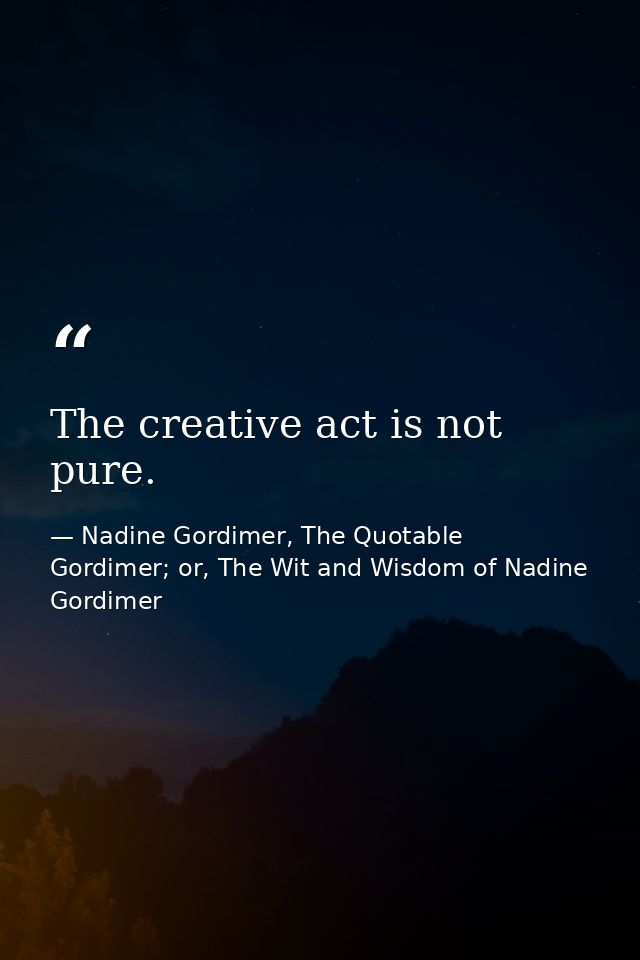 The creative act is not pure. — Nadine Gordimer, The Quotable Gordimer; or, The Wit and Wisdom of Nadine Gordimer