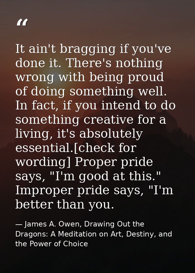 It ain't bragging if you've done it. There's nothing wrong with being proud of doing something well. In fact, if you int — James A. Owen, Drawing Out the Dragons: A Meditation on Art, Destiny, and the Power of Choice