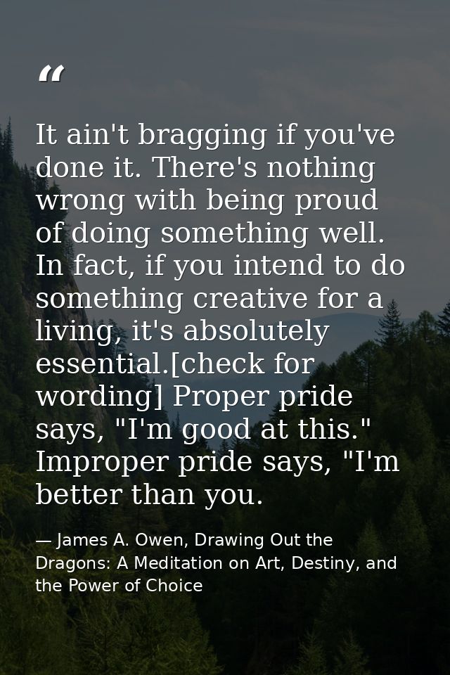 It ain't bragging if you've done it. There's nothing wrong with being proud of doing something well. In fact, if you int — James A. Owen, Drawing Out the Dragons: A Meditation on Art, Destiny, and the Power of Choice