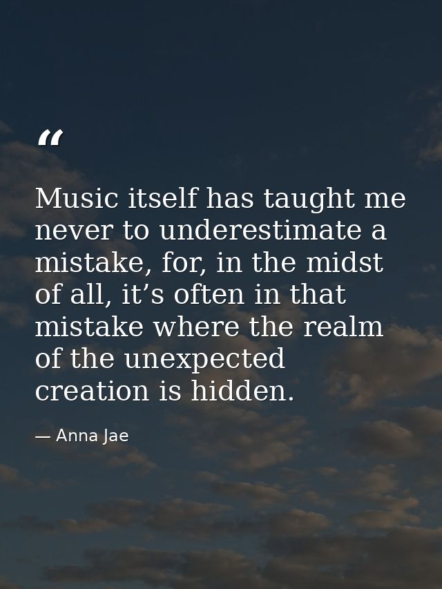 Music itself has taught me never to underestimate a mistake, for, in the midst of all, it’s often in that mistake where  — Anna Jae
