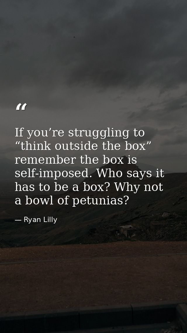 If you’re struggling to “think outside the box” remember the box is self-imposed. Who says it has to be a box? Why not a — Ryan Lilly