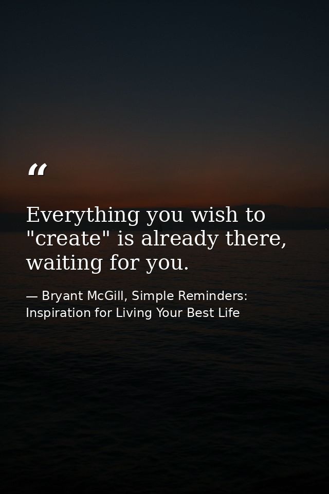 Everything you wish to "create" is already there, waiting for you. — Bryant McGill, Simple Reminders: Inspiration for Living Your Best Life