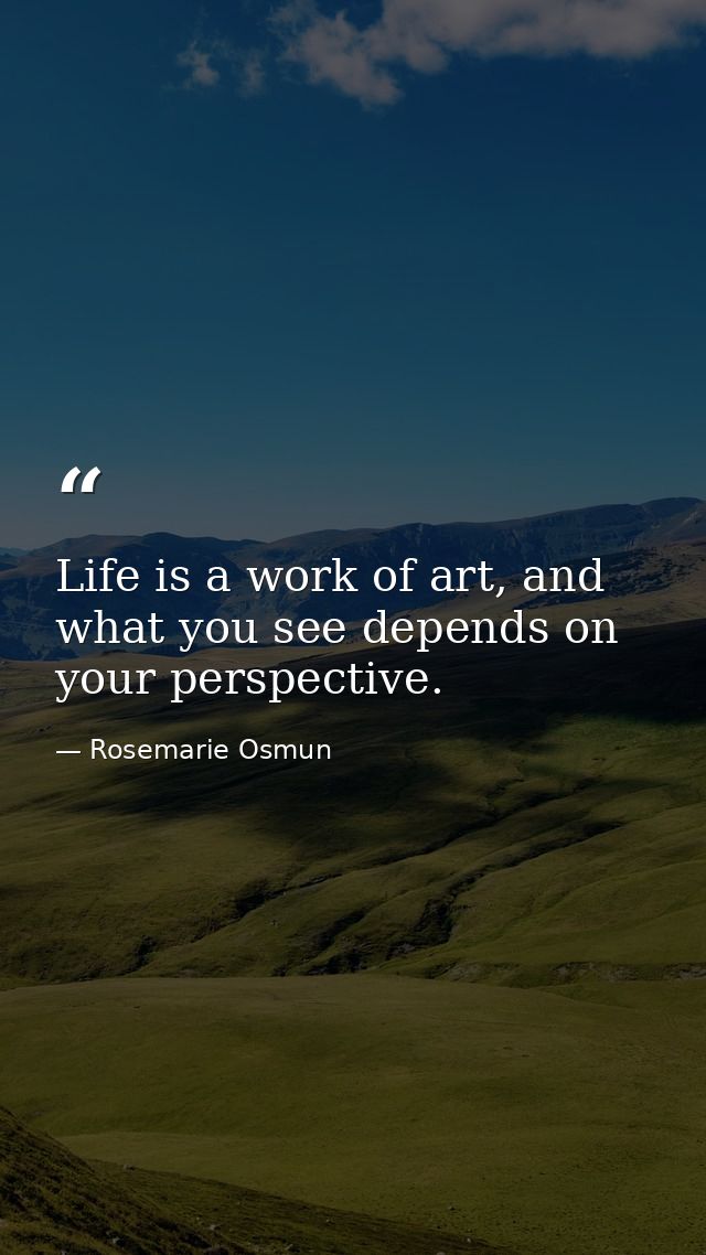 Life is a work of art, and what you see depends on your perspective. — Rosemarie Osmun