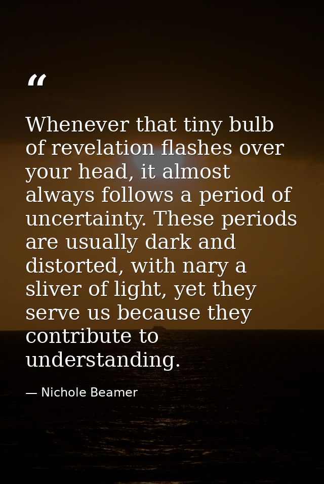 Whenever that tiny bulb of revelation flashes over your head, it almost always follows a period of uncertainty. These pe — Nichole Beamer