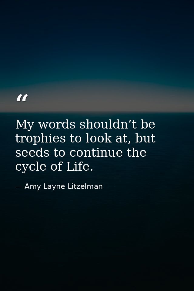 My words shouldn’t be trophies to look at, but seeds to continue the cycle of Life. — Amy Layne Litzelman