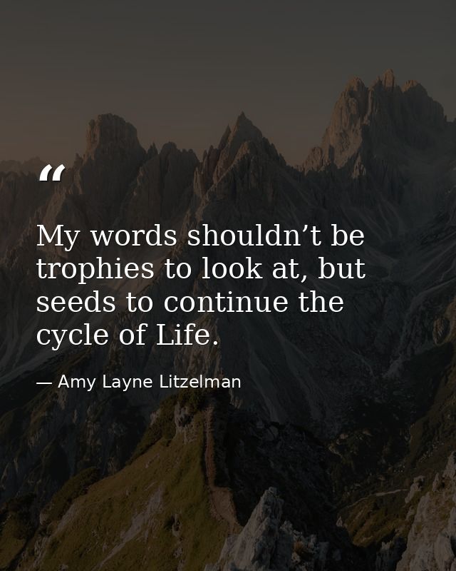 My words shouldn’t be trophies to look at, but seeds to continue the cycle of Life. — Amy Layne Litzelman