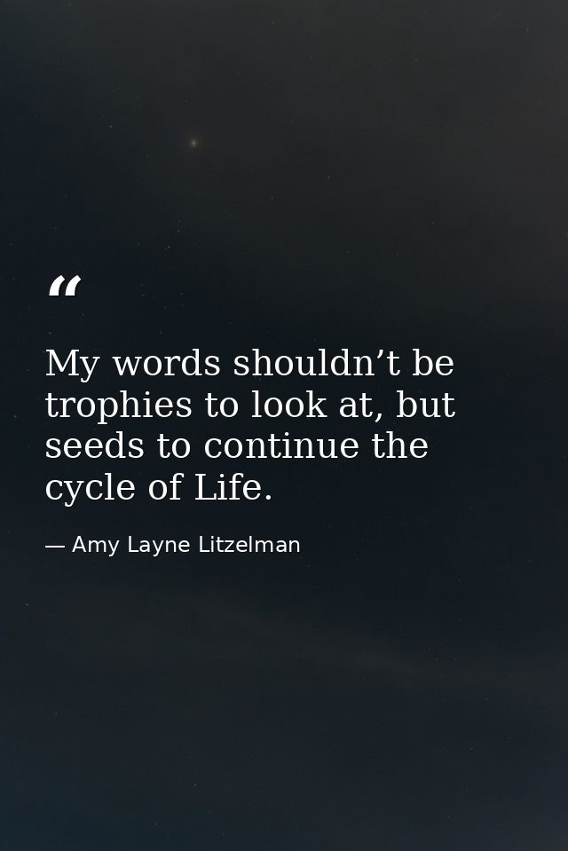 My words shouldn’t be trophies to look at, but seeds to continue the cycle of Life. — Amy Layne Litzelman