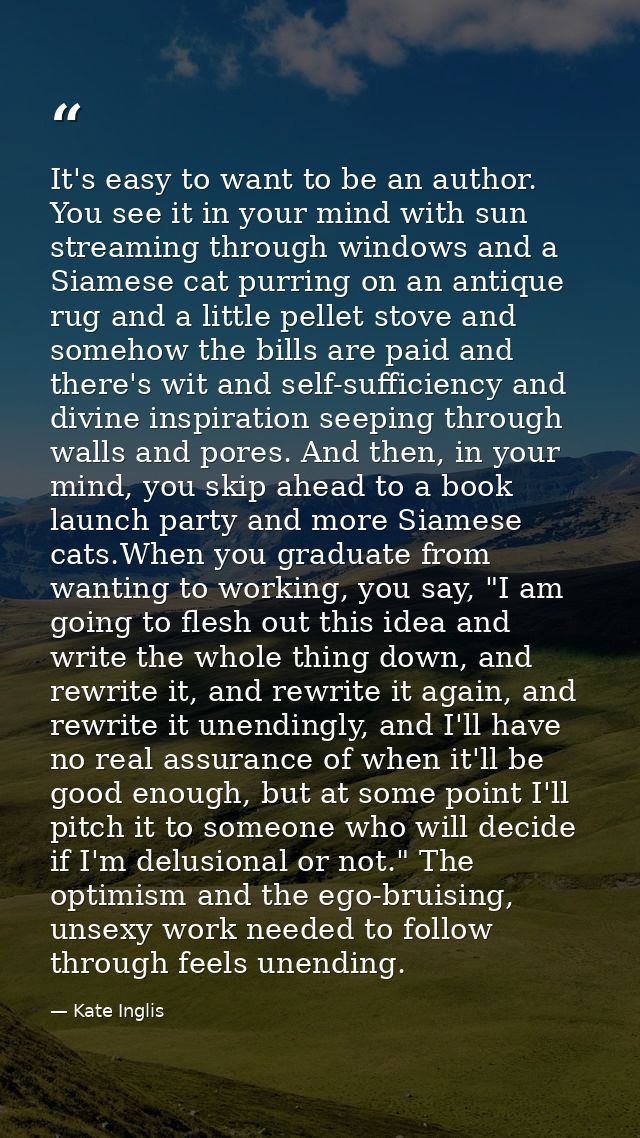 It's easy to want to be an author. You see it in your mind with sun streaming through windows and a Siamese cat purring  — Kate Inglis