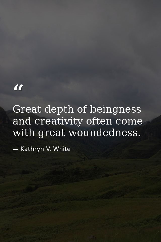 Great depth of beingness and creativity often come with great woundedness. — Kathryn V. White