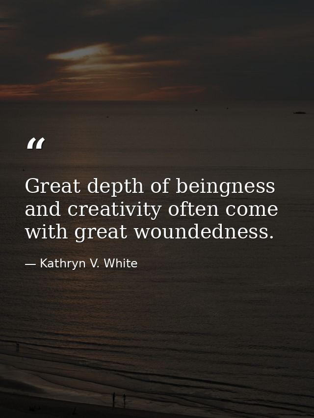 Great depth of beingness and creativity often come with great woundedness. — Kathryn V. White