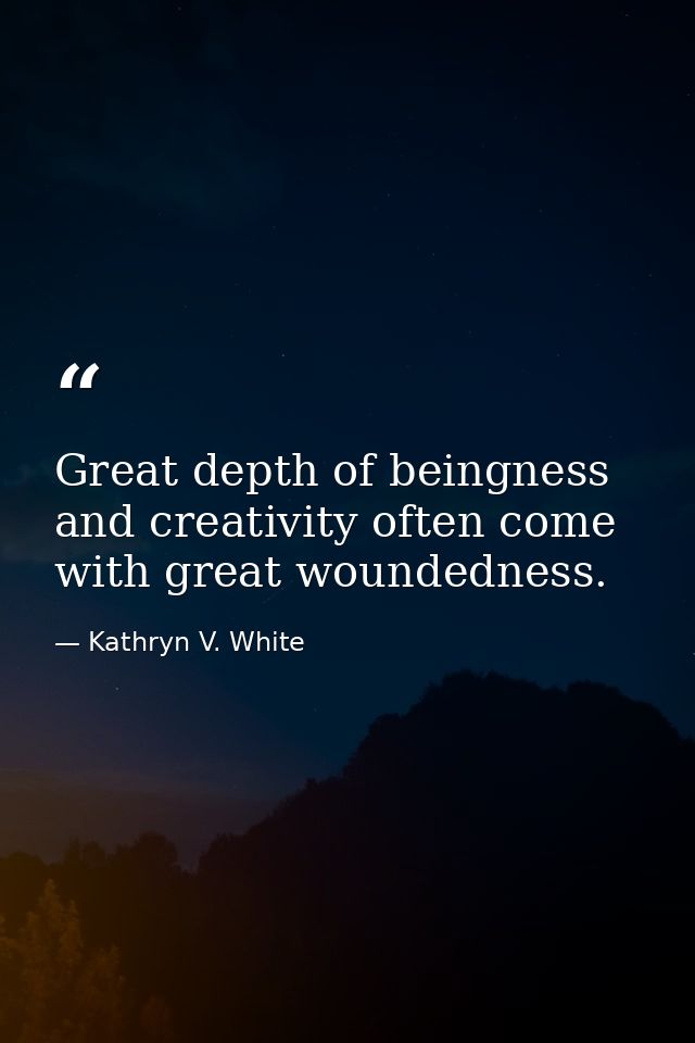 Great depth of beingness and creativity often come with great woundedness. — Kathryn V. White
