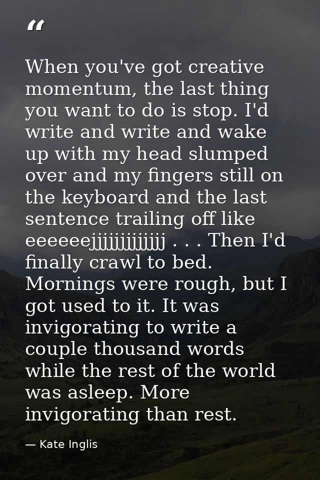 When you've got creative momentum, the last thing you want to do is stop. I'd write and write and wake up with my head s — Kate Inglis