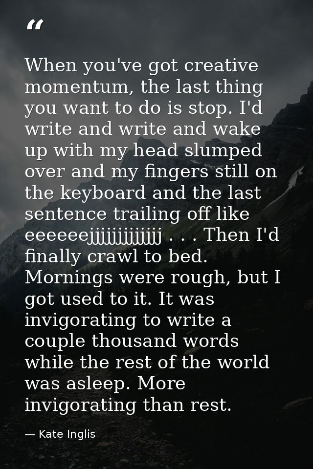 When you've got creative momentum, the last thing you want to do is stop. I'd write and write and wake up with my head s — Kate Inglis