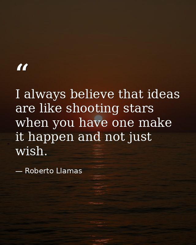 I always believe that ideas are like shooting stars when you have one make it happen and not just wish. — Roberto Llamas