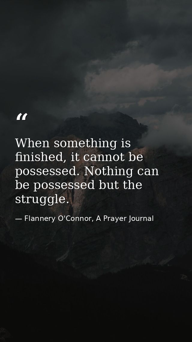 When something is finished, it cannot be possessed. Nothing can be possessed but the struggle. — Flannery O'Connor, A Prayer Journal