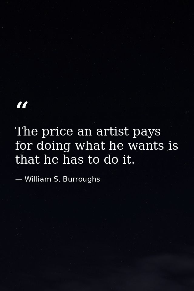 The price an artist pays for doing what he wants is that he has to do it. — William S. Burroughs