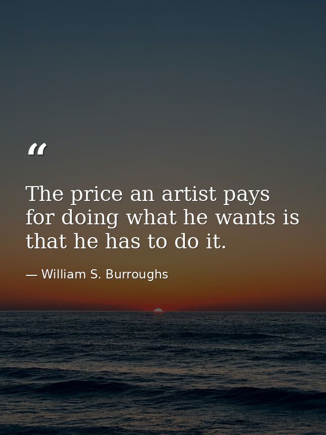 The price an artist pays for doing what he wants is that he has to do it. — William S. Burroughs