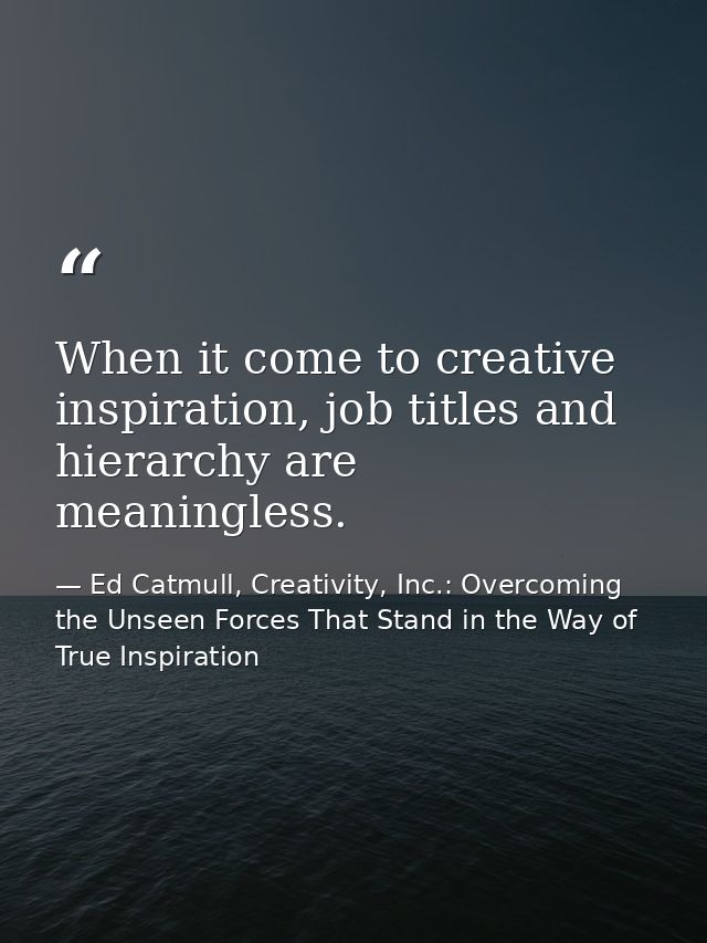 When it come to creative inspiration, job titles and hierarchy are meaningless. — Ed Catmull, Creativity, Inc.: Overcoming the Unseen Forces That Stand in the Way of True Inspiration
