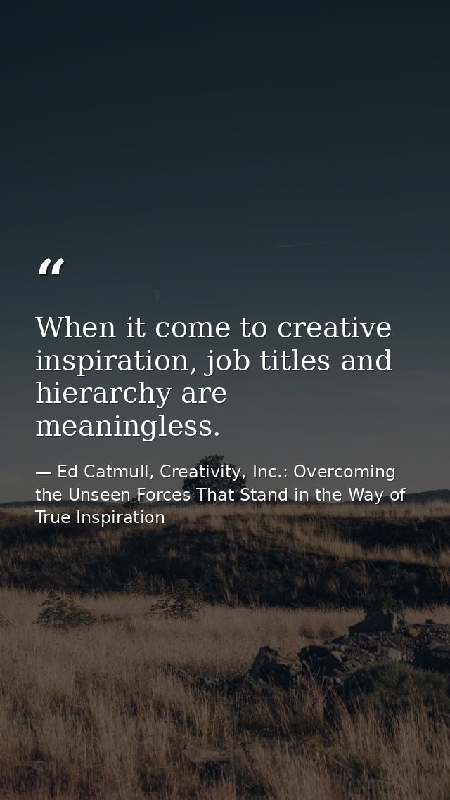 When it come to creative inspiration, job titles and hierarchy are meaningless. — Ed Catmull, Creativity, Inc.: Overcoming the Unseen Forces That Stand in the Way of True Inspiration
