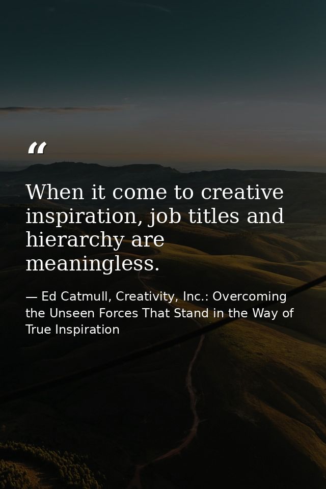 When it come to creative inspiration, job titles and hierarchy are meaningless. — Ed Catmull, Creativity, Inc.: Overcoming the Unseen Forces That Stand in the Way of True Inspiration