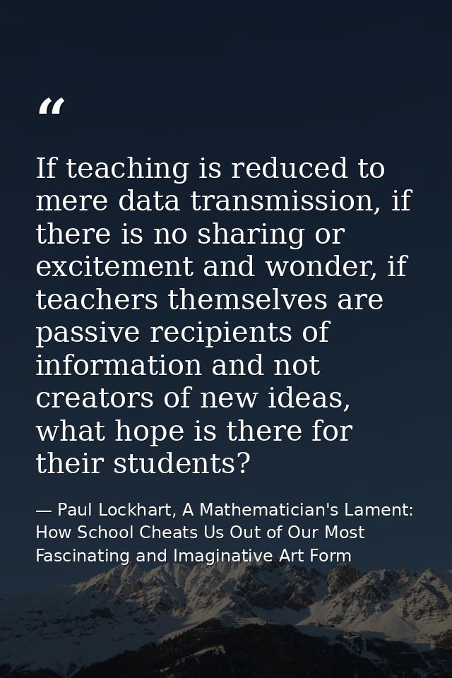 If teaching is reduced to mere data transmission, if there is no sharing or excitement and wonder, if teachers themselve — Paul Lockhart, A Mathematician's Lament: How School Cheats Us Out of Our Most Fascinating and Imaginative Art Form