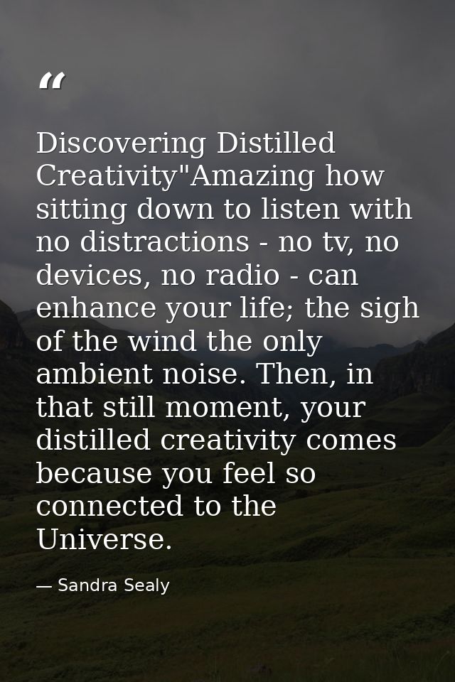 Discovering Distilled Creativity"Amazing how sitting down to listen with no distractions - no tv, no devices, no radio - — Sandra Sealy