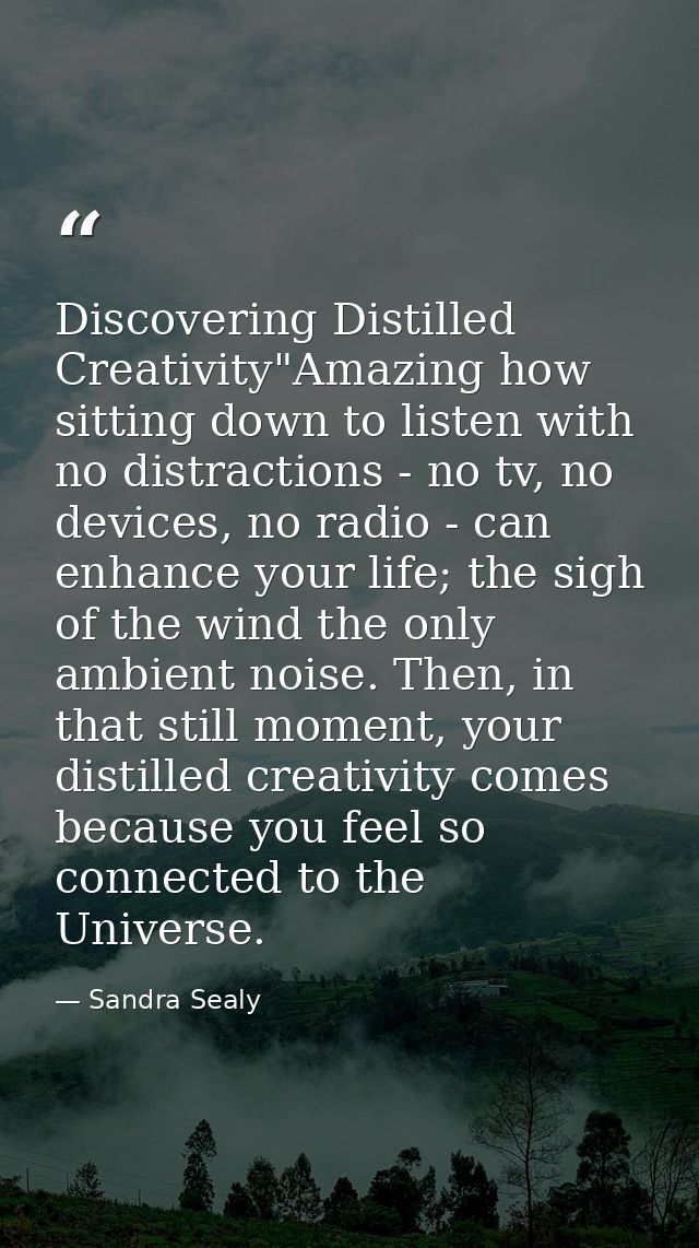 Discovering Distilled Creativity"Amazing how sitting down to listen with no distractions - no tv, no devices, no radio - — Sandra Sealy