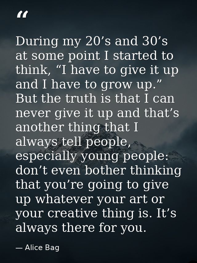 During my 20’s and 30’s at some point I started to think, “I have to give it up and I have to grow up.” But the truth is — Alice Bag