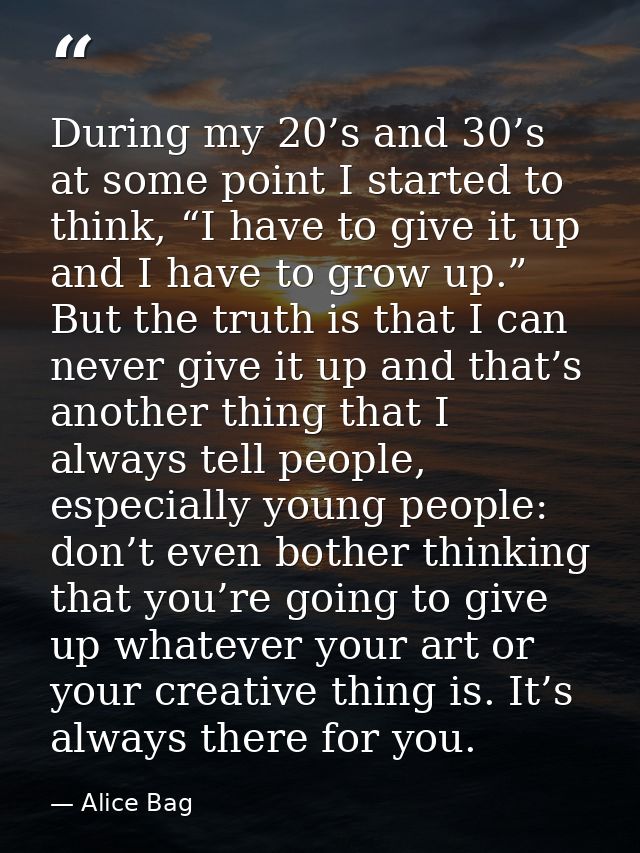 During my 20’s and 30’s at some point I started to think, “I have to give it up and I have to grow up.” But the truth is — Alice Bag