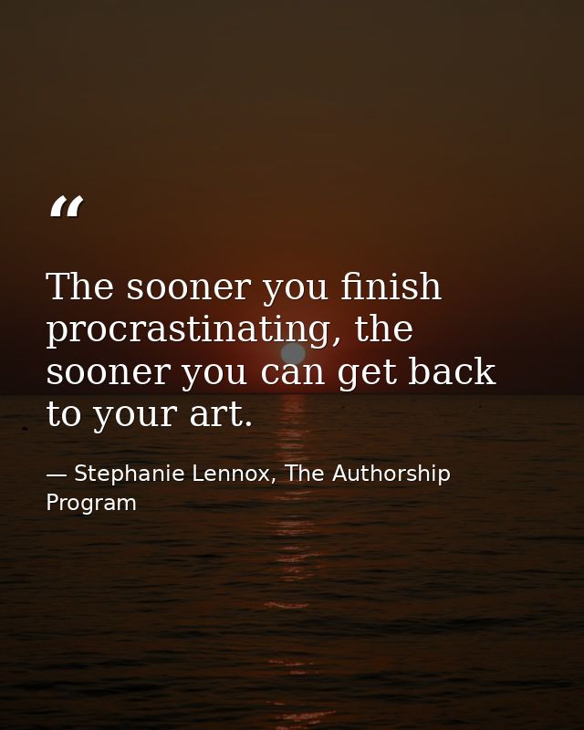 The sooner you finish procrastinating, the sooner you can get back to your art. — Stephanie Lennox, The Authorship Program