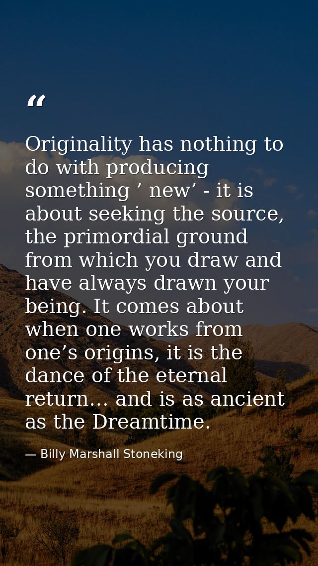 Originality has nothing to do with producing something ’ new’ - it is about seeking the source, the primordial ground fr — Billy Marshall Stoneking