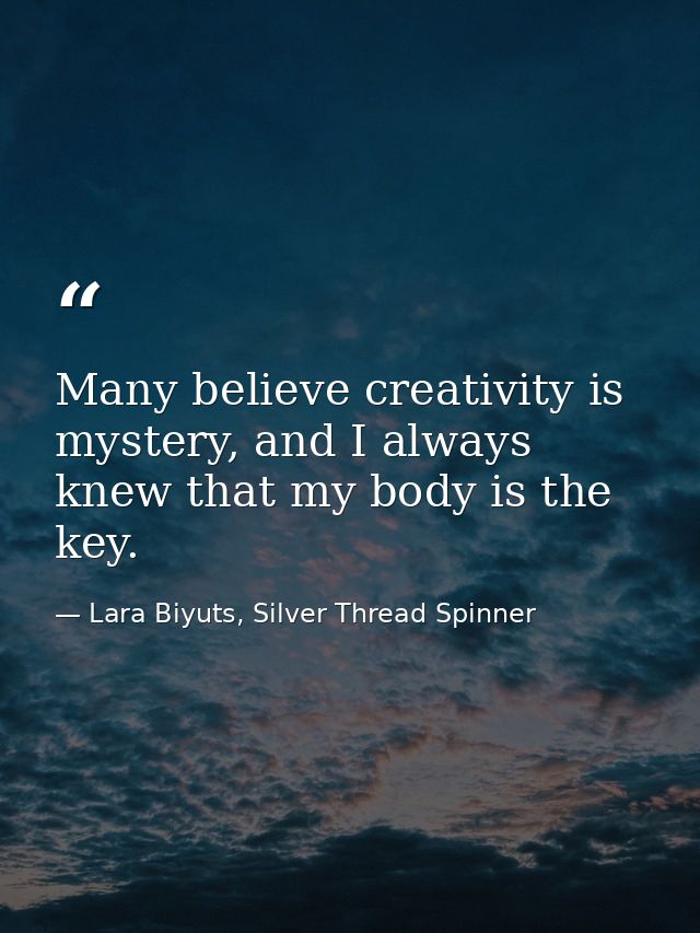 Many believe creativity is mystery, and I always knew that my body is the key. — Lara Biyuts, Silver Thread Spinner