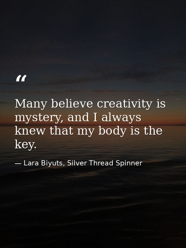 Many believe creativity is mystery, and I always knew that my body is the key. — Lara Biyuts, Silver Thread Spinner