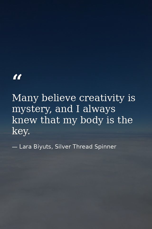 Many believe creativity is mystery, and I always knew that my body is the key. — Lara Biyuts, Silver Thread Spinner