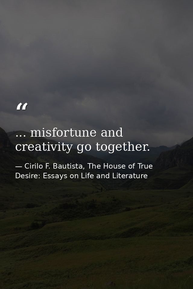 ... misfortune and creativity go together. — Cirilo F. Bautista, The House of True Desire: Essays on Life and Literature