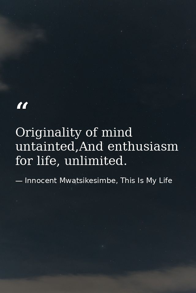Originality of mind untainted,And enthusiasm for life, unlimited. — Innocent Mwatsikesimbe, This Is My Life