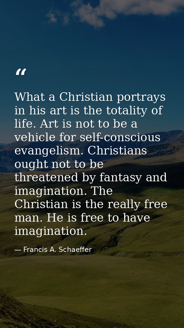 What a Christian portrays in his art is the totality of life. Art is not to be a vehicle for self-conscious evangelism.  — Francis A. Schaeffer