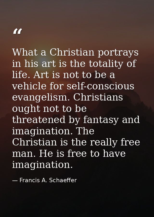 What a Christian portrays in his art is the totality of life. Art is not to be a vehicle for self-conscious evangelism.  — Francis A. Schaeffer