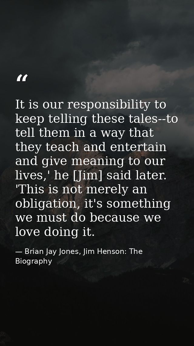 It is our responsibility to keep telling these tales--to tell them in a way that they teach and entertain and give meani — Brian Jay Jones, Jim Henson: The Biography
