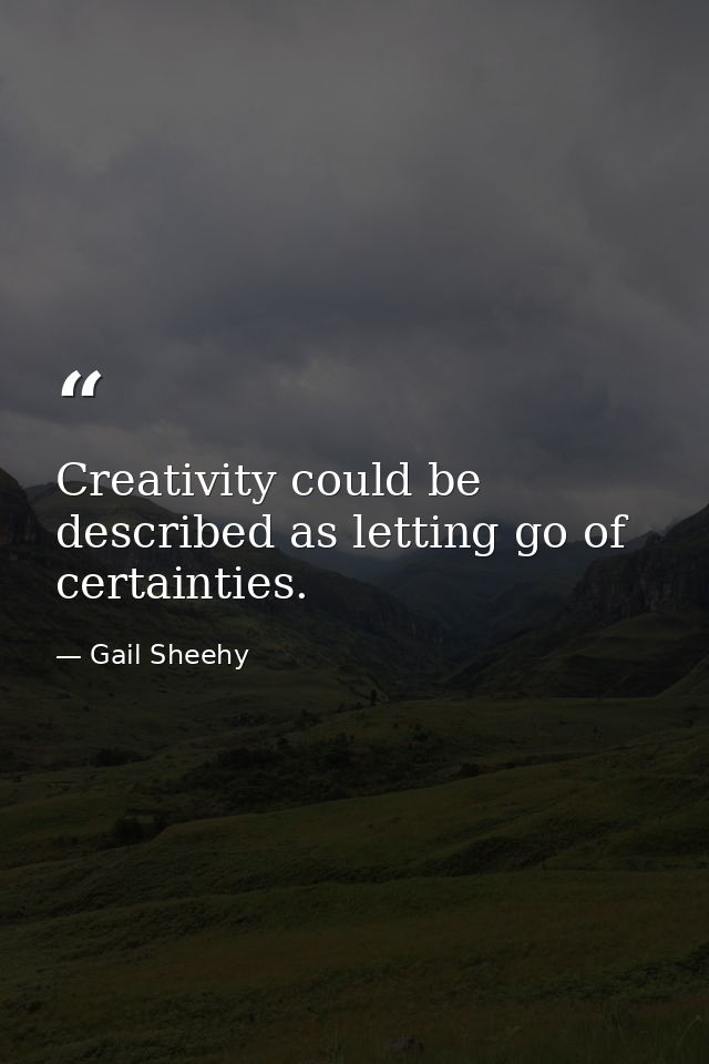 Creativity could be described as letting go of certainties. — Gail Sheehy