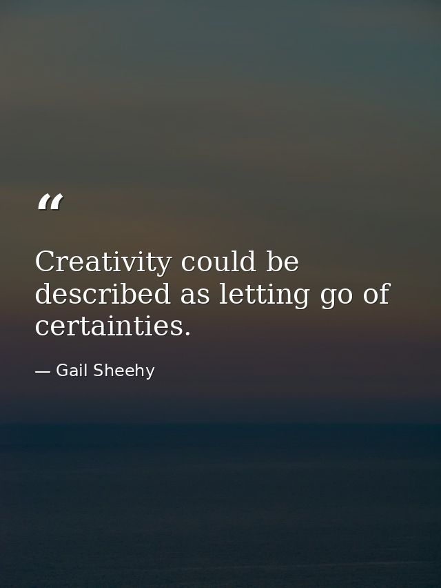 Creativity could be described as letting go of certainties. — Gail Sheehy