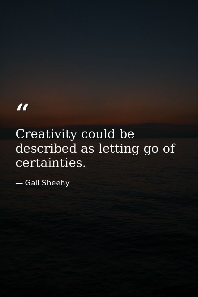 Creativity could be described as letting go of certainties. — Gail Sheehy