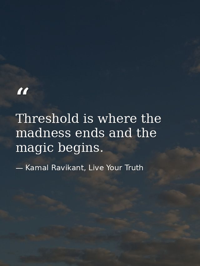 Threshold is where the madness ends and the magic begins. — Kamal Ravikant, Live Your Truth