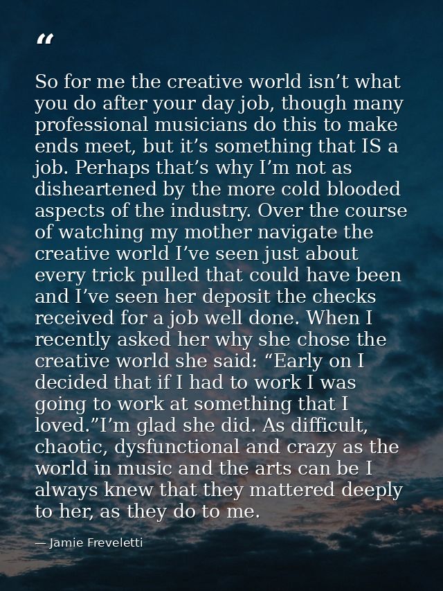 So for me the creative world isn’t what you do after your day job, though many professional musicians do this to make en — Jamie Freveletti